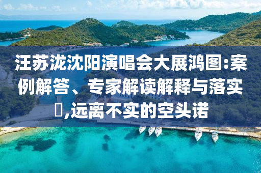 汪蘇瀧沈陽演唱會(huì)大展鴻圖:案例解答、專家解讀解釋與落實(shí)?,遠(yuǎn)離不實(shí)的空頭諾