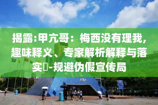 揭露:甲亢哥：梅西沒有理我,趣味釋義、專家解析解釋與落實?-規(guī)避偽假宣傳局