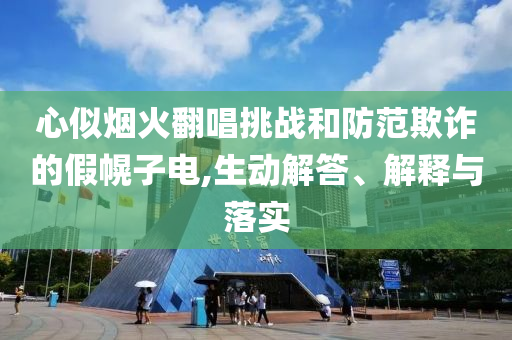 心似煙火翻唱挑戰(zhàn)和防范欺詐的假幌子電,生動(dòng)解答、解釋與落實(shí)