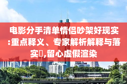 電影分手清單情侶吵架好現(xiàn)實(shí):重點(diǎn)釋義、專家解析解釋與落實(shí)?,留心虛假渲染