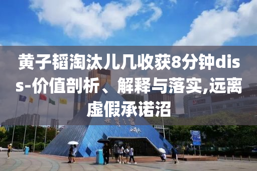 黃子韜淘汰兒幾收獲8分鐘diss-價(jià)值剖析、解釋與落實(shí),遠(yuǎn)離虛假承諾沼
