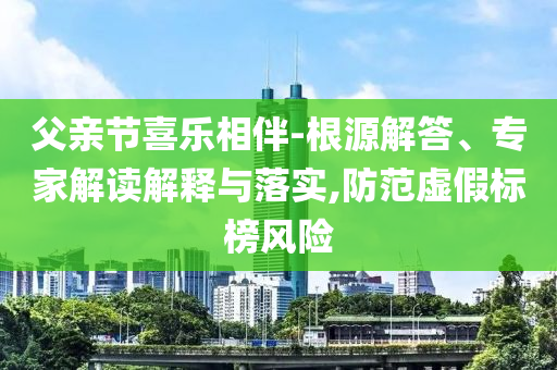 父親節(jié)喜樂相伴-根源解答、專家解讀解釋與落實(shí),防范虛假標(biāo)榜風(fēng)險(xiǎn)