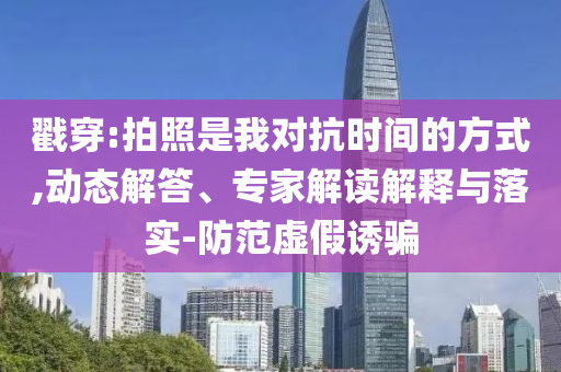 戳穿:拍照是我對(duì)抗時(shí)間的方式,動(dòng)態(tài)解答、專家解讀解釋與落實(shí)-防范虛假誘騙