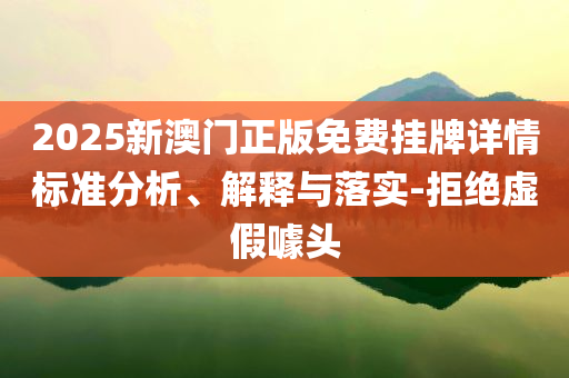 2025新澳門正版免費(fèi)掛牌詳情標(biāo)準(zhǔn)分析、解釋與落實(shí)-拒絕虛假噱頭
