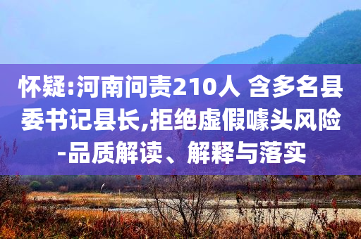 懷疑:河南問責(zé)210人 含多名縣委書記縣長(zhǎng),拒絕虛假噱頭風(fēng)險(xiǎn)-品質(zhì)解讀、解釋與落實(shí)