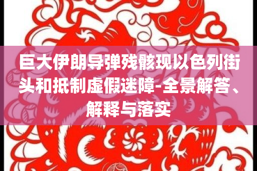 巨大伊朗導(dǎo)彈殘骸現(xiàn)以色列街頭和抵制虛假迷障-全景解答、解釋與落實(shí)