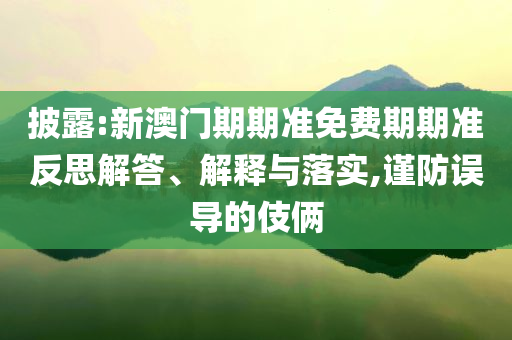 披露:新澳門期期準免費期期準反思解答、解釋與落實,謹防誤導的伎倆