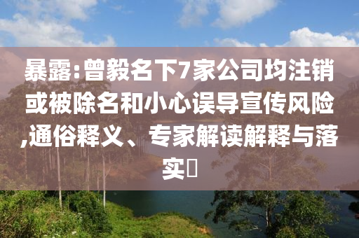 暴露:曾毅名下7家公司均注銷或被除名和小心誤導(dǎo)宣傳風(fēng)險,通俗釋義、專家解讀解釋與落實?