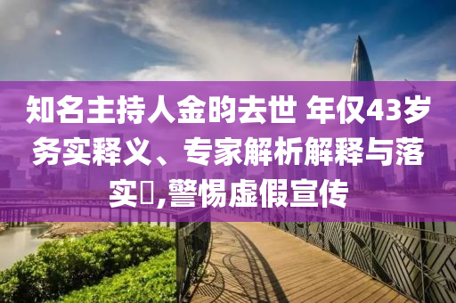 知名主持人金昀去世 年僅43歲務(wù)實(shí)釋義、專家解析解釋與落實(shí)?,警惕虛假宣傳