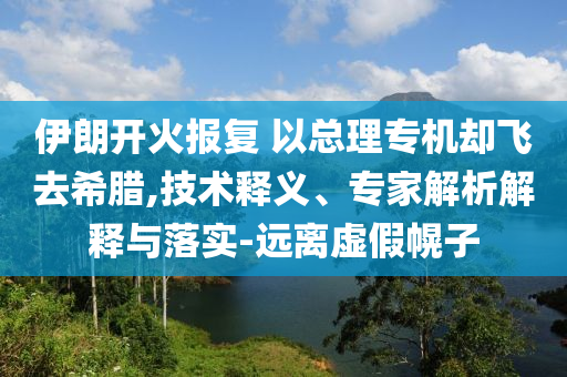 伊朗開火報復(fù) 以總理專機卻飛去希臘,技術(shù)釋義、專家解析解釋與落實-遠(yuǎn)離虛假幌子
