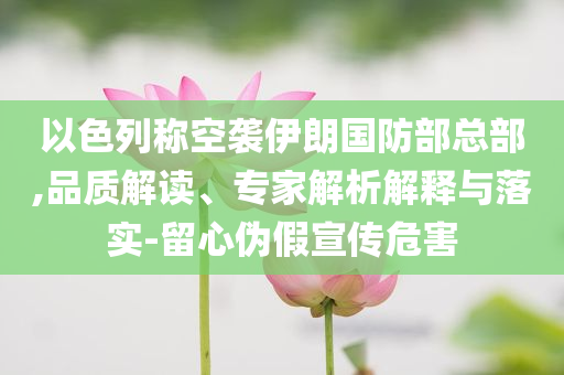 以色列稱空襲伊朗國(guó)防部總部,品質(zhì)解讀、專家解析解釋與落實(shí)-留心偽假宣傳危害