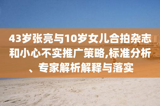 43歲張亮與10歲女兒合拍雜志和小心不實推廣策略,標準分析、專家解析解釋與落實