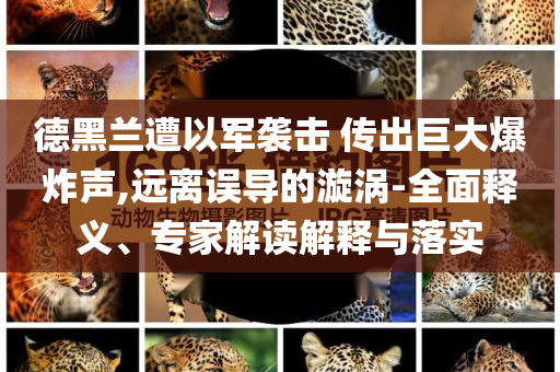 德黑蘭遭以軍襲擊 傳出巨大爆炸聲,遠離誤導(dǎo)的漩渦-全面釋義、專家解讀解釋與落實