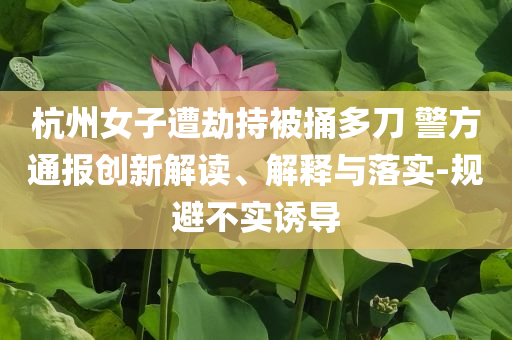 杭州女子遭劫持被捅多刀 警方通報創(chuàng)新解讀、解釋與落實-規(guī)避不實誘導(dǎo)