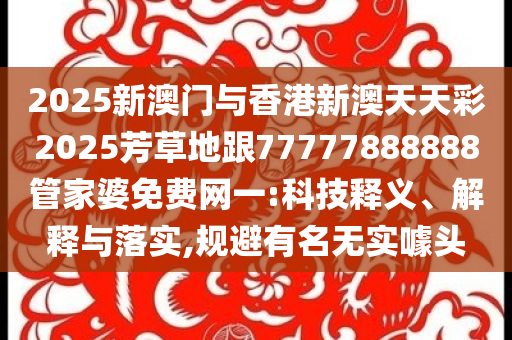 2025新澳門與香港新澳天天彩2025芳草地跟77777888888管家婆免費網(wǎng)一:科技釋義、解釋與落實,規(guī)避有名無實噱頭
