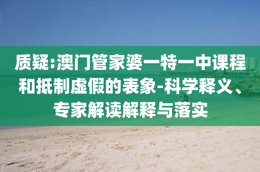 質(zhì)疑:澳門管家婆一特一中課程和抵制虛假的表象-科學(xué)釋義、專家解讀解釋與落實(shí)
