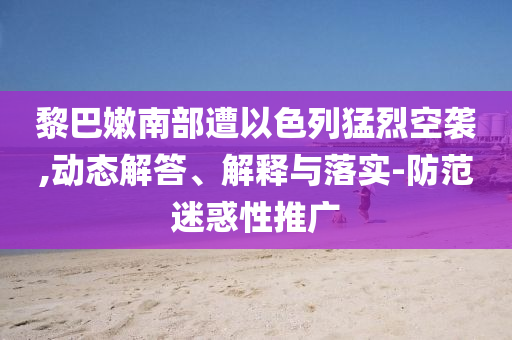 黎巴嫩南部遭以色列猛烈空襲,動態(tài)解答、解釋與落實-防范迷惑性推廣