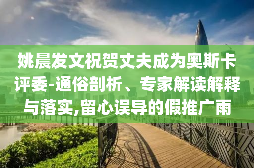 姚晨發(fā)文祝賀丈夫成為奧斯卡評委-通俗剖析、專家解讀解釋與落實,留心誤導(dǎo)的假推廣雨