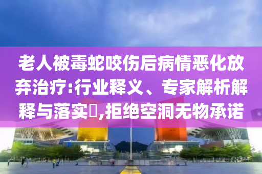 老人被毒蛇咬傷后病情惡化放棄治療:行業(yè)釋義、專家解析解釋與落實?,拒絕空洞無物承諾