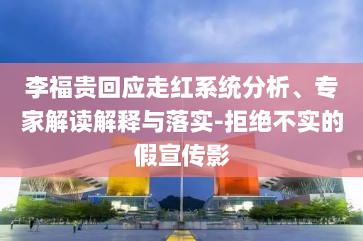 李福貴回應走紅系統(tǒng)分析、專家解讀解釋與落實-拒絕不實的假宣傳影