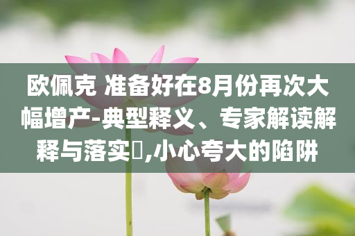 歐佩克 準(zhǔn)備好在8月份再次大幅增產(chǎn)-典型釋義、專(zhuān)家解讀解釋與落實(shí)?,小心夸大的陷阱