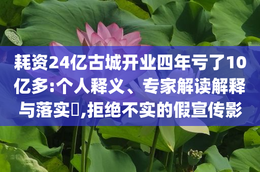耗資24億古城開(kāi)業(yè)四年虧了10億多:個(gè)人釋義、專(zhuān)家解讀解釋與落實(shí)?,拒絕不實(shí)的假宣傳影