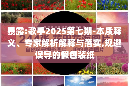 暴露:歌手2025第七期-本質釋義、專家解析解釋與落實,規(guī)避誤導的假包裝紙