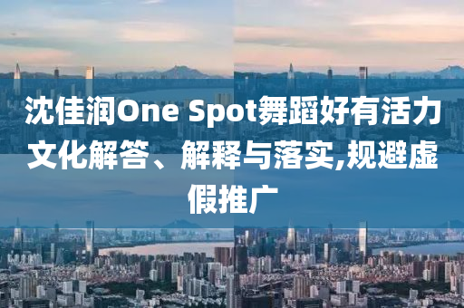 沈佳潤One Spot舞蹈好有活力文化解答、解釋與落實,規(guī)避虛假推廣
