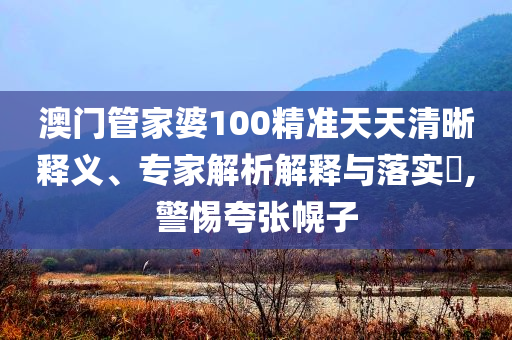 澳門管家婆100精準(zhǔn)天天清晰釋義、專家解析解釋與落實(shí)?,警惕夸張幌子