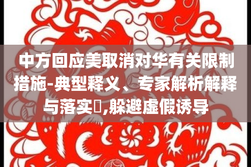 中方回應(yīng)美取消對(duì)華有關(guān)限制措施-典型釋義、專(zhuān)家解析解釋與落實(shí)?,躲避虛假誘導(dǎo)