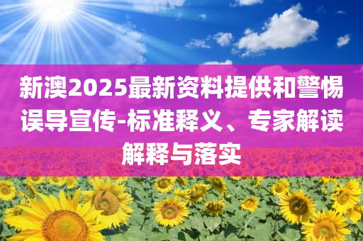 新澳2025最新資料提供和警惕誤導(dǎo)宣傳-標(biāo)準(zhǔn)釋義、專家解讀解釋與落實