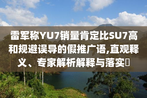 雷軍稱(chēng)YU7銷(xiāo)量肯定比SU7高和規(guī)避誤導(dǎo)的假推廣語(yǔ),直觀釋義、專(zhuān)家解析解釋與落實(shí)?