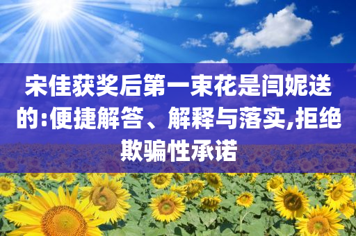 宋佳獲獎(jiǎng)后第一束花是閆妮送的:便捷解答、解釋與落實(shí),拒絕欺騙性承諾