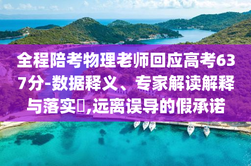 全程陪考物理老師回應(yīng)高考637分-數(shù)據(jù)釋義、專(zhuān)家解讀解釋與落實(shí)?,遠(yuǎn)離誤導(dǎo)的假承諾
