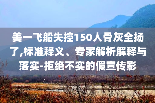 美一飛船失控150人骨灰全揚(yáng)了,標(biāo)準(zhǔn)釋義、專(zhuān)家解析解釋與落實(shí)-拒絕不實(shí)的假宣傳影