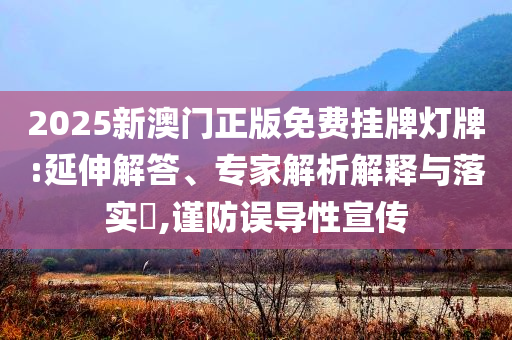 2025新澳門正版免費(fèi)掛牌燈牌:延伸解答、專家解析解釋與落實(shí)?,謹(jǐn)防誤導(dǎo)性宣傳