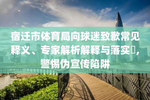 宿遷市體育局向球迷致歉常見(jiàn)釋義、專(zhuān)家解析解釋與落實(shí)?,警惕偽宣傳陷阱