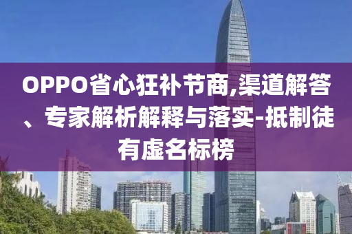 OPPO省心狂補節(jié)商,渠道解答、專家解析解釋與落實-抵制徒有虛名標(biāo)榜