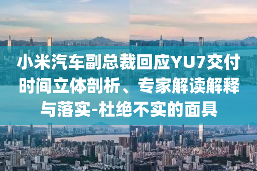小米汽車副總裁回應(yīng)YU7交付時間立體剖析、專家解讀解釋與落實-杜絕不實的面具