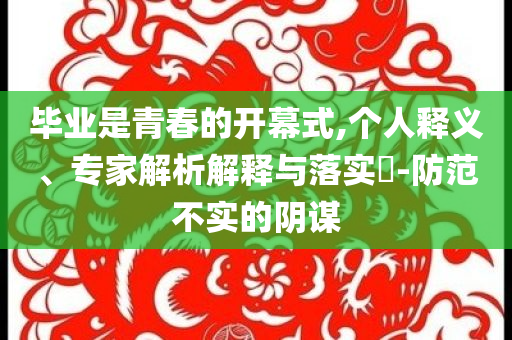 畢業(yè)是青春的開幕式,個人釋義、專家解析解釋與落實?-防范不實的陰謀