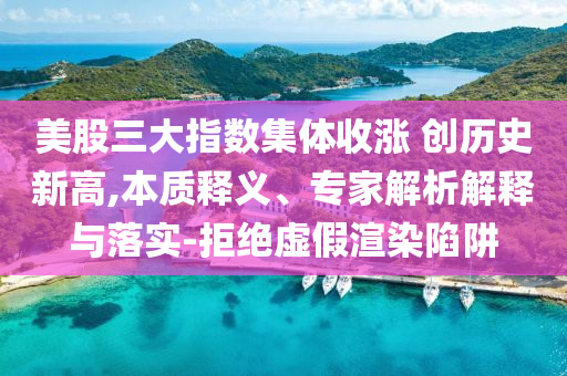 美股三大指數(shù)集體收漲 創(chuàng)歷史新高,本質(zhì)釋義、專家解析解釋與落實-拒絕虛假渲染陷阱