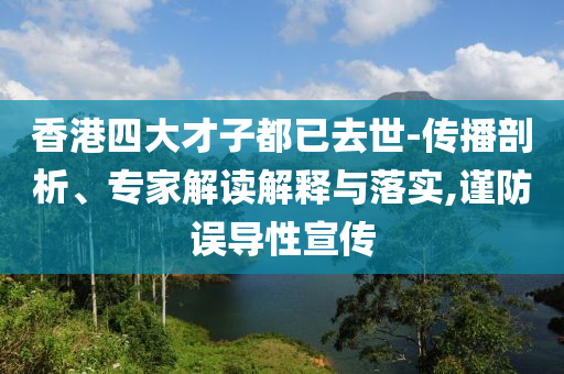 香港四大才子都已去世-傳播剖析、專家解讀解釋與落實,謹防誤導(dǎo)性宣傳