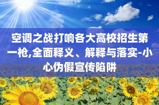 空調(diào)之戰(zhàn)打響各大高校招生第一槍,全面釋義、解釋與落實-小心偽假宣傳陷阱