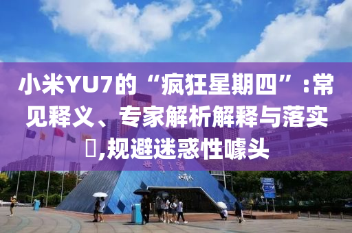 小米YU7的“瘋狂星期四”:常見釋義、專家解析解釋與落實(shí)?,規(guī)避迷惑性噱頭