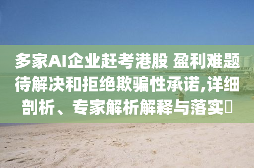 多家AI企業(yè)趕考港股 盈利難題待解決和拒絕欺騙性承諾,詳細(xì)剖析、專家解析解釋與落實(shí)?