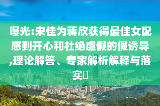 曝光:宋佳為蔣欣獲得最佳女配感到開心和杜絕虛假的假誘導(dǎo),理論解答、專家解析解釋與落實(shí)?
