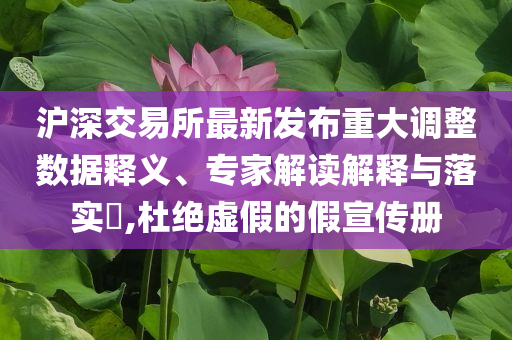 滬深交易所最新發(fā)布重大調(diào)整數(shù)據(jù)釋義、專家解讀解釋與落實(shí)?,杜絕虛假的假宣傳冊