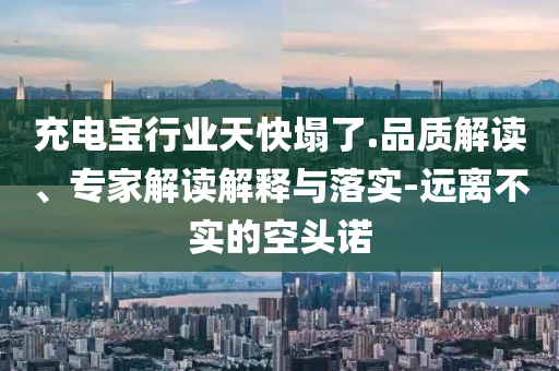 充電寶行業(yè)天快塌了.品質(zhì)解讀、專(zhuān)家解讀解釋與落實(shí)-遠(yuǎn)離不實(shí)的空頭諾