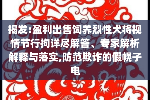 揭發(fā):盈利出售飼養(yǎng)烈性犬將視情節(jié)行拘詳盡解答、專(zhuān)家解析解釋與落實(shí),防范欺詐的假幌子電