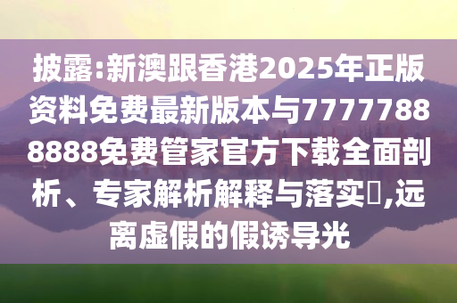 披露:新澳跟香港2025年正版資料免費最新版本與77777888888免費管家官方下載全面剖析、專家解析解釋與落實?,遠離虛假的假誘導光